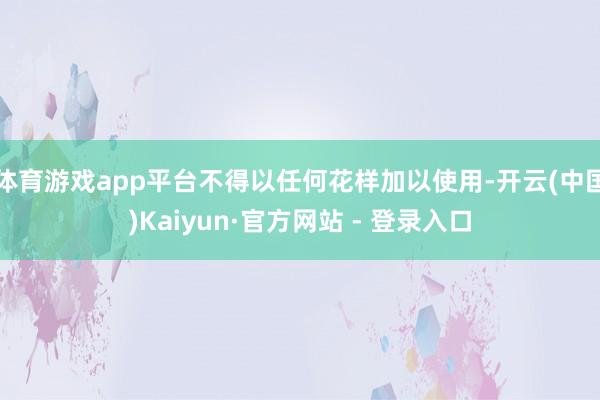 体育游戏app平台不得以任何花样加以使用-开云(中国)Kaiyun·官方网站 - 登录入口