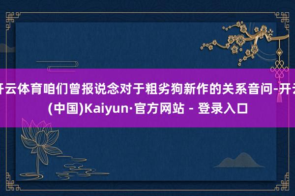 开云体育咱们曾报说念对于粗劣狗新作的关系音问-开云(中国)Kaiyun·官方网站 - 登录入口