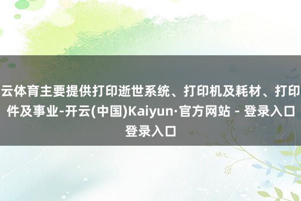 开云体育主要提供打印逝世系统、打印机及耗材、打印软件及事业-开云(中国)Kaiyun·官方网站 - 登录入口