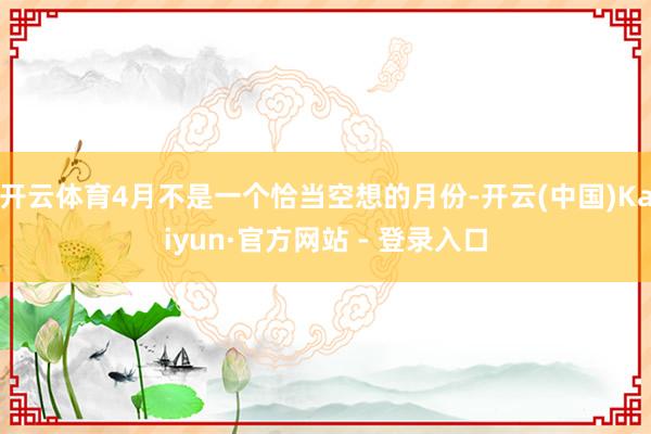 开云体育4月不是一个恰当空想的月份-开云(中国)Kaiyun·官方网站 - 登录入口