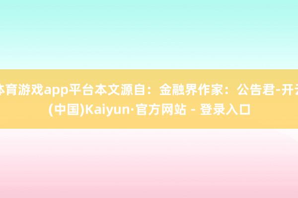 体育游戏app平台本文源自：金融界作家：公告君-开云(中国)Kaiyun·官方网站 - 登录入口