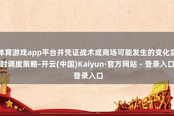 体育游戏app平台并凭证战术或商场可能发生的变化实时调度策略-开云(中国)Kaiyun·官方网站 - 登录入口