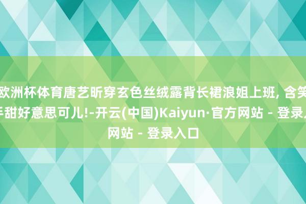 欧洲杯体育唐艺昕穿玄色丝绒露背长裙浪姐上班, 含笑招手甜好意思可儿!-开云(中国)Kaiyun·官方网站 - 登录入口