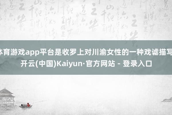 体育游戏app平台是收罗上对川渝女性的一种戏谑描写-开云(中国)Kaiyun·官方网站 - 登录入口