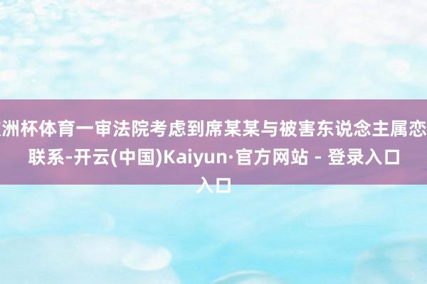 欧洲杯体育一审法院考虑到席某某与被害东说念主属恋爱联系-开云(中国)Kaiyun·官方网站 - 登录入口