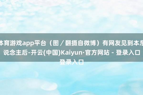 体育游戏app平台（图／翻摄自微博）有网友见到本东说念主后-开云(中国)Kaiyun·官方网站 - 登录入口