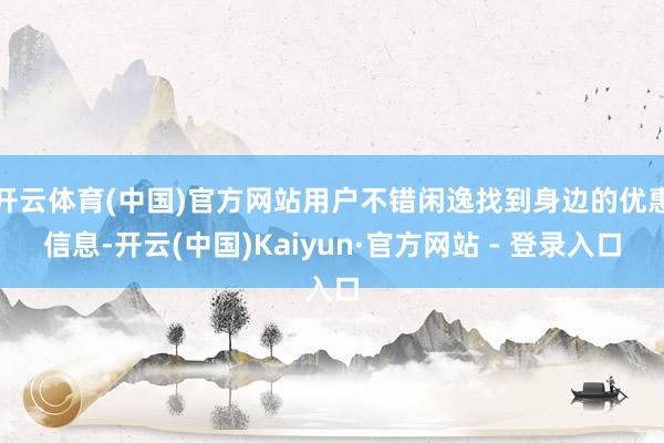 开云体育(中国)官方网站用户不错闲逸找到身边的优惠信息-开云(中国)Kaiyun·官方网站 - 登录入口