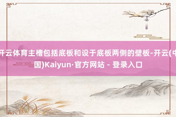 开云体育主槽包括底板和设于底板两侧的壁板-开云(中国)Kaiyun·官方网站 - 登录入口