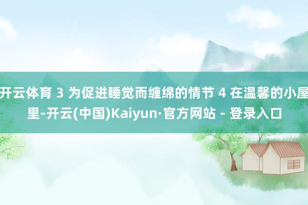 开云体育 3 为促进睡觉而缠绵的情节 4 在温馨的小屋里-开云(中国)Kaiyun·官方网站 - 登录入口