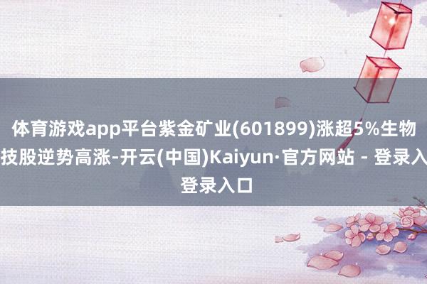体育游戏app平台紫金矿业(601899)涨超5%生物科技股逆势高涨-开云(中国)Kaiyun·官方网站 - 登录入口