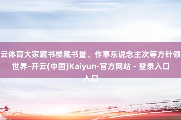 开云体育大家藏书楼藏书量、作事东说念主次等方针领跑世界-开云(中国)Kaiyun·官方网站 - 登录入口