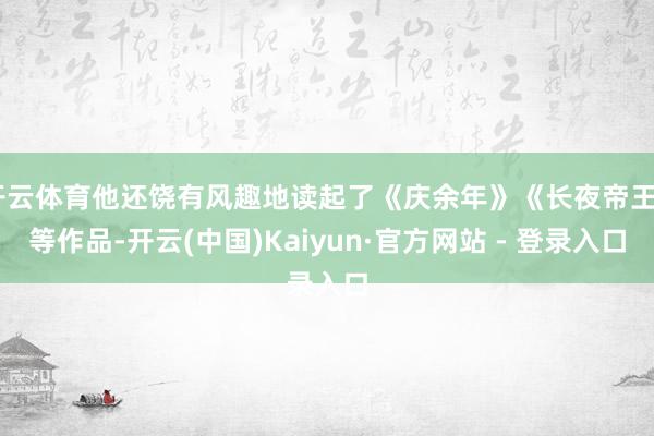 开云体育他还饶有风趣地读起了《庆余年》《长夜帝王》等作品-开云(中国)Kaiyun·官方网站 - 登录入口