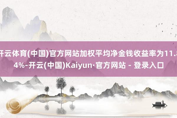 开云体育(中国)官方网站加权平均净金钱收益率为11.84%-开云(中国)Kaiyun·官方网站 - 登录入口
