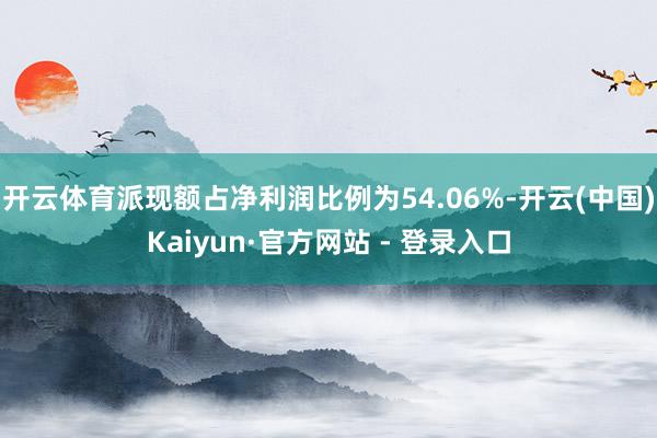 开云体育派现额占净利润比例为54.06%-开云(中国)Kaiyun·官方网站 - 登录入口
