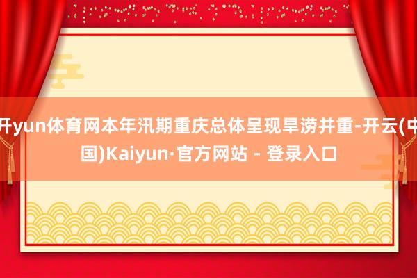 开yun体育网本年汛期重庆总体呈现旱涝并重-开云(中国)Kaiyun·官方网站 - 登录入口