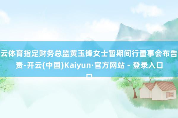 开云体育指定财务总监黄玉锋女士暂期间行董事会布告职责-开云(中国)Kaiyun·官方网站 - 登录入口