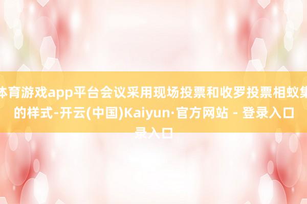 体育游戏app平台会议采用现场投票和收罗投票相蚁集的样式-开云(中国)Kaiyun·官方网站 - 登录入口