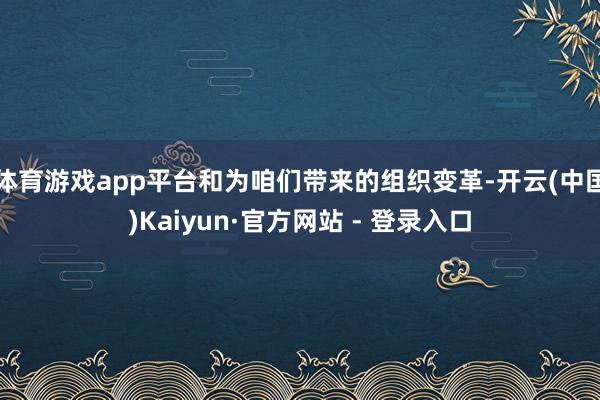 体育游戏app平台和为咱们带来的组织变革-开云(中国)Kaiyun·官方网站 - 登录入口