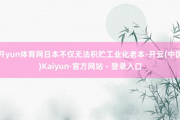 开yun体育网日本不仅无法积贮工业化老本-开云(中国)Kaiyun·官方网站 - 登录入口