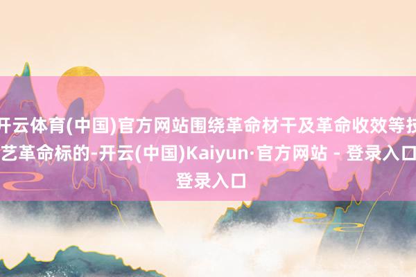 开云体育(中国)官方网站围绕革命材干及革命收效等技艺革命标的-开云(中国)Kaiyun·官方网站 - 登录入口