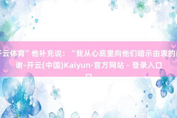 开云体育”他补充说：“我从心底里向他们暗示由衷的感谢-开云(中国)Kaiyun·官方网站 - 登录入口