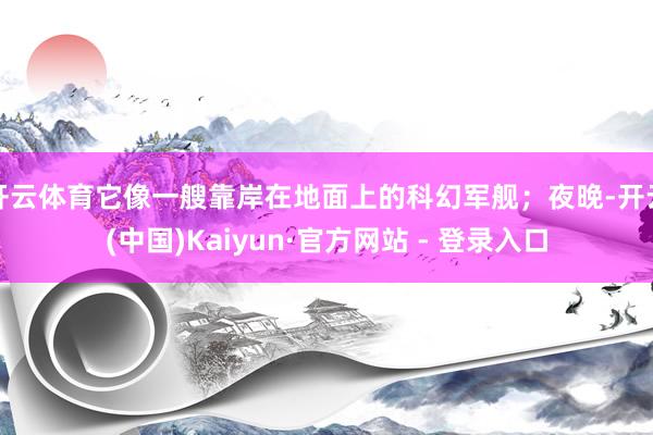 开云体育它像一艘靠岸在地面上的科幻军舰；夜晚-开云(中国)Kaiyun·官方网站 - 登录入口