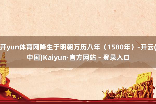 开yun体育网降生于明朝万历八年（1580年）-开云(中国)Kaiyun·官方网站 - 登录入口