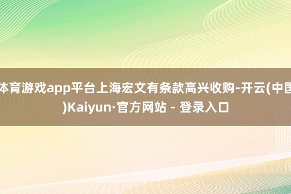 体育游戏app平台上海宏文有条款高兴收购-开云(中国)Kaiyun·官方网站 - 登录入口