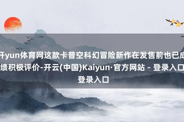 开yun体育网这款卡普空科幻冒险新作在发售前也已成绩积极评价-开云(中国)Kaiyun·官方网站 - 登录入口