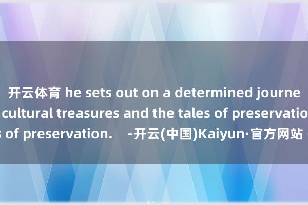 开云体育 he sets out on a determined journey to explore the cultural treasures and the tales of preservation.    -开云(中国)Kaiyun·官方网站 - 登录入口