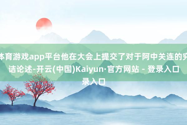 体育游戏app平台他在大会上提交了对于阿中关连的究诘论述-开云(中国)Kaiyun·官方网站 - 登录入口
