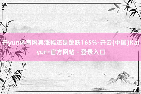 开yun体育网其涨幅还是跳跃165%-开云(中国)Kaiyun·官方网站 - 登录入口
