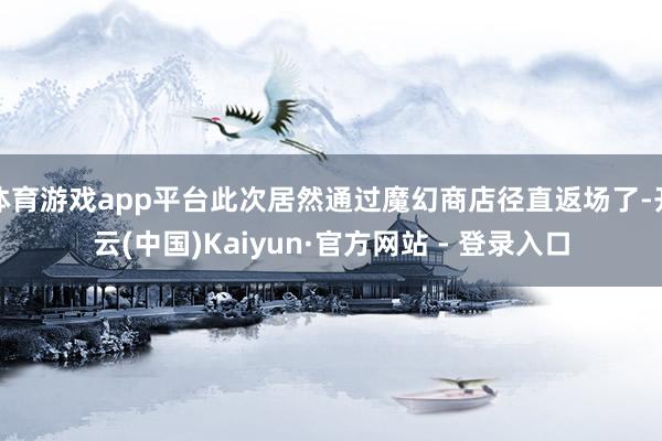 体育游戏app平台此次居然通过魔幻商店径直返场了-开云(中国)Kaiyun·官方网站 - 登录入口