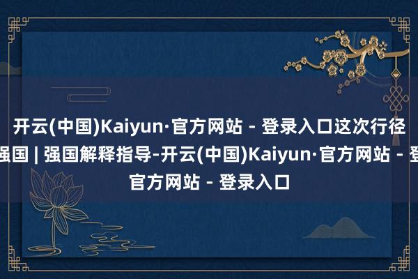 开云(中国)Kaiyun·官方网站 - 登录入口这次行径由学习强国 | 强国解释指导-开云(中国)Kaiyun·官方网站 - 登录入口