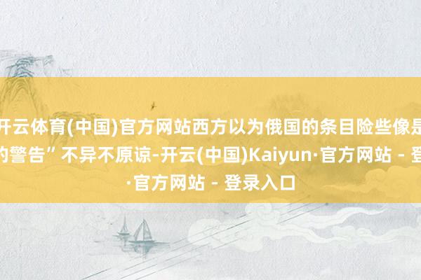 开云体育(中国)官方网站西方以为俄国的条目险些像是“临了的警告”不异不原谅-开云(中国)Kaiyun·官方网站 - 登录入口