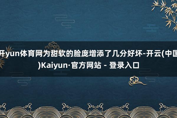 开yun体育网为甜软的脸庞增添了几分好坏-开云(中国)Kaiyun·官方网站 - 登录入口