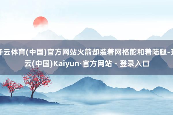 开云体育(中国)官方网站火箭却装着网格舵和着陆腿-开云(中国)Kaiyun·官方网站 - 登录入口