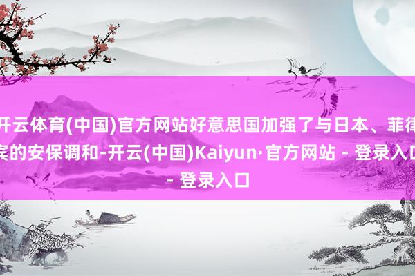 开云体育(中国)官方网站好意思国加强了与日本、菲律宾的安保调和-开云(中国)Kaiyun·官方网站 - 登录入口