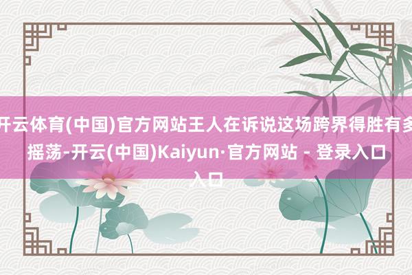 开云体育(中国)官方网站王人在诉说这场跨界得胜有多摇荡-开云(中国)Kaiyun·官方网站 - 登录入口