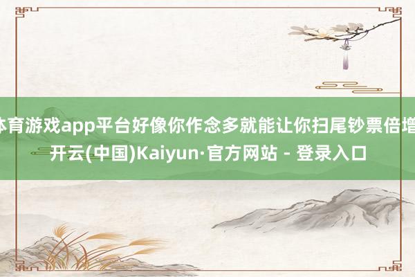 体育游戏app平台好像你作念多就能让你扫尾钞票倍增-开云(中国)Kaiyun·官方网站 - 登录入口