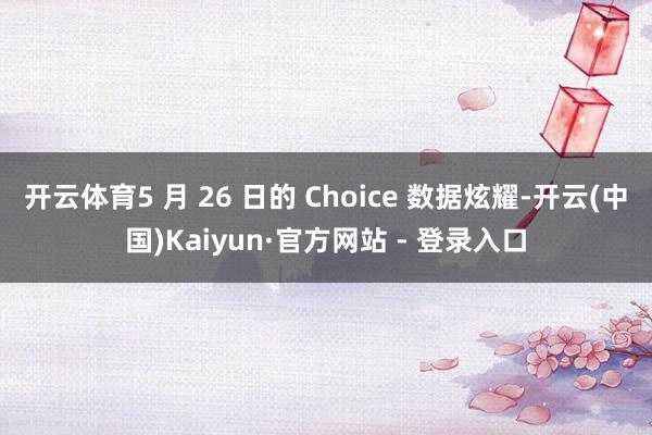 开云体育5 月 26 日的 Choice 数据炫耀-开云(中国)Kaiyun·官方网站 - 登录入口