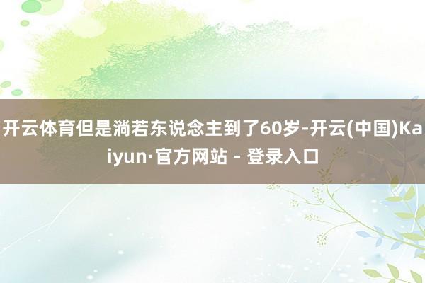 开云体育但是淌若东说念主到了60岁-开云(中国)Kaiyun·官方网站 - 登录入口