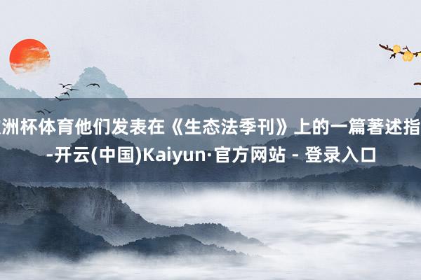 欧洲杯体育他们发表在《生态法季刊》上的一篇著述指出-开云(中国)Kaiyun·官方网站 - 登录入口