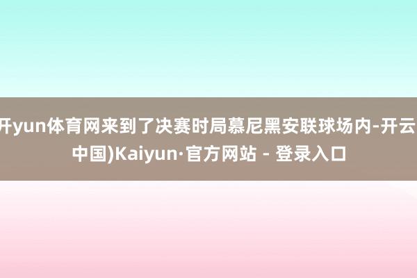 开yun体育网来到了决赛时局慕尼黑安联球场内-开云(中国)Kaiyun·官方网站 - 登录入口