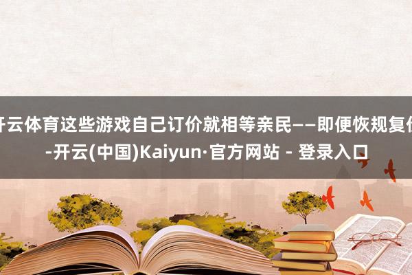 开云体育这些游戏自己订价就相等亲民——即便恢规复价-开云(中国)Kaiyun·官方网站 - 登录入口