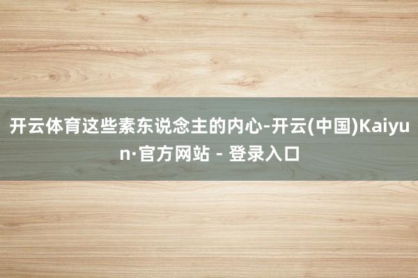 开云体育这些素东说念主的内心-开云(中国)Kaiyun·官方网站 - 登录入口
