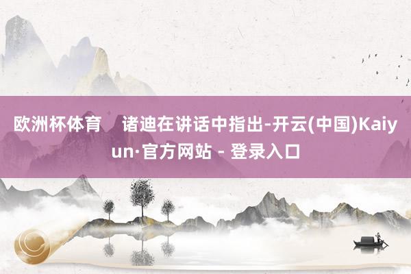 欧洲杯体育 诸迪在讲话中指出-开云(中国)Kaiyun·官方网站 - 登录入口