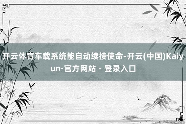 开云体育车载系统能自动续接使命-开云(中国)Kaiyun·官方网站 - 登录入口