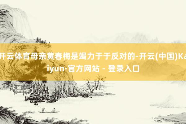 开云体育母亲黄春梅是竭力于于反对的-开云(中国)Kaiyun·官方网站 - 登录入口