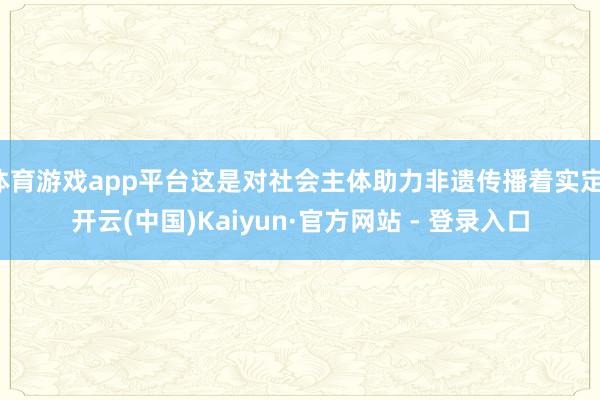 体育游戏app平台这是对社会主体助力非遗传播着实定-开云(中国)Kaiyun·官方网站 - 登录入口